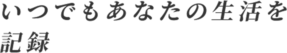 いつでもあなたの生活を記録